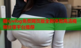 糖心vlog免费网页版全新体验高清视频分享平台推荐
