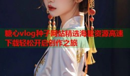 糖心vlog种子网站精选海量资源高速下载轻松开启创作之旅