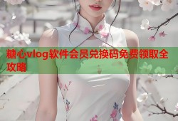 糖心vlog软件会员兑换码免费领取全攻略