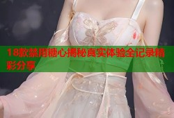 18款禁用糖心揭秘真实体验全记录精彩分享