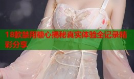 18款禁用糖心揭秘真实体验全记录精彩分享