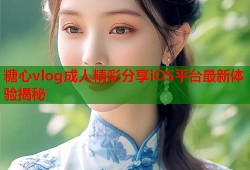 糖心vlog成人精彩分享iOS平台最新体验揭秘