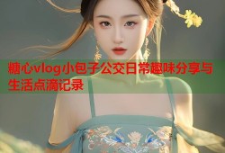 糖心vlog小包子公交日常趣味分享与生活点滴记录