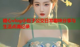 糖心vlog小包子公交日常趣味分享与生活点滴记录