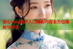 糖心vlog国产入口精彩内容全方位揭秘与分享