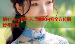 糖心vlog国产入口精彩内容全方位揭秘与分享