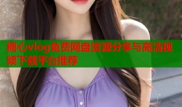糖心vlog免费网盘资源分享与高清视频下载平台推荐