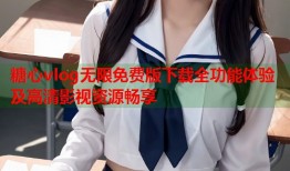 糖心vlog无限免费版下载全功能体验及高清影视资源畅享