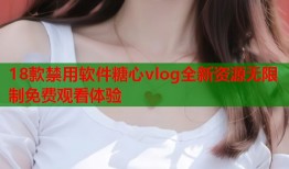 18款禁用软件糖心vlog全新资源无限制免费观看体验