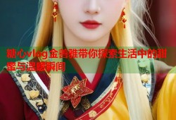 糖心vlog金善雅带你探索生活中的甜蜜与温暖瞬间