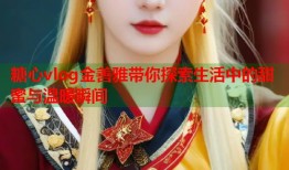 糖心vlog金善雅带你探索生活中的甜蜜与温暖瞬间