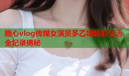 糖心vlog传媒女演员多乙姐精彩生活全纪录揭秘