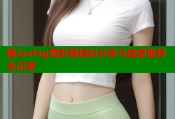 糖心vlog观影卷精彩分享与独家推荐全记录
