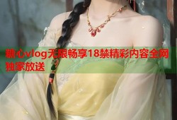 糖心vlog无限畅享18禁精彩内容全网独家放送
