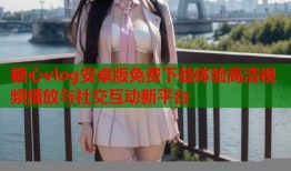 糖心vlog安卓版免费下载体验高清视频播放与社交互动新平台