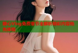 糖心Vlog免费章节全解析精彩内容抢先体验