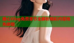 糖心Vlog免费章节全解析精彩内容抢先体验