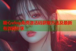 糖心vlog免费激活码获取方法及最新有效码分享