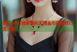 糖心vlog独家揭秘无限金币获取技巧全攻略