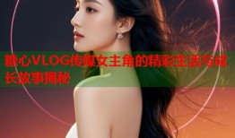 糖心VLOG传媒女主角的精彩生活与成长故事揭秘