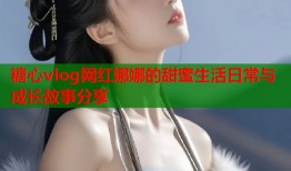 糖心vlog网红娜娜的甜蜜生活日常与成长故事分享