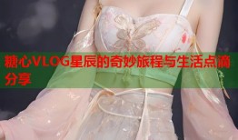 糖心VLOG星辰的奇妙旅程与生活点滴分享