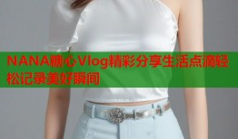 NANA糖心Vlog精彩分享生活点滴轻松记录美好瞬间