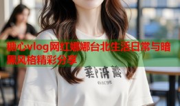 糖心vlog网红娜娜台北生活日常与暗黑风格精彩分享