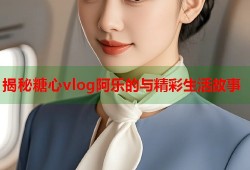 揭秘糖心vlog阿乐的与精彩生活故事
