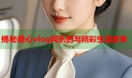 揭秘糖心vlog阿乐的与精彩生活故事