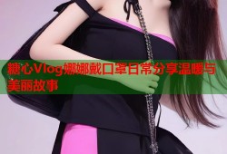 糖心Vlog娜娜戴口罩日常分享温暖与美丽故事