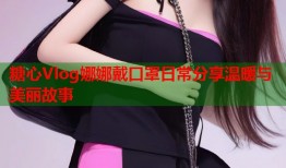 糖心Vlog娜娜戴口罩日常分享温暖与美丽故事