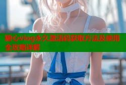 糖心vlog永久激活码获取方法及使用全攻略详解