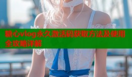 糖心vlog永久激活码获取方法及使用全攻略详解