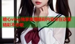 糖心vlog独家首播精彩内容尽在这里精彩不停歇