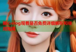 糖心vlog观看是否免费详细解析和使用指南