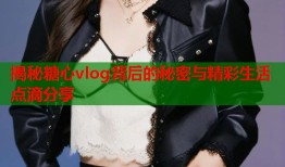 揭秘糖心vlog背后的秘密与精彩生活点滴分享