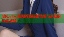 糖心vlog姐姐教我探索情感与亲密的秘密旅程