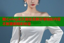 糖心vlog永久地址全新分享精彩内容不断更新精彩纷呈