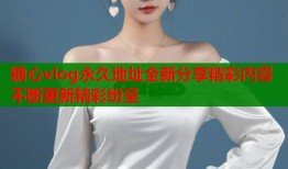 糖心vlog永久地址全新分享精彩内容不断更新精彩纷呈