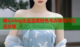 糖心vlog出品温柔粉色毛衣穿搭与生活分享