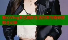 糖心Vlog多乙精彩生活日常与奇妙探险全记录