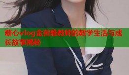 糖心vlog金善雅教师的教学生活与成长故事揭秘