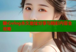 糖心vlog永久地址分享与精彩内容全攻略
