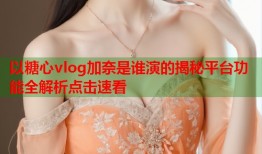 以糖心vlog加奈是谁演的揭秘平台功能全解析点击速看