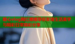 糖心vlog网红娜娜带你发现生活美学与精彩日常精彩分享