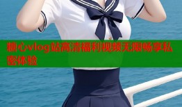 糖心vlog站高清福利视频无限畅享私密体验