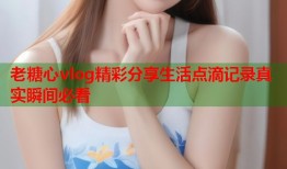 老糖心vlog精彩分享生活点滴记录真实瞬间必看