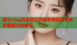 糖心vlog改名背后的故事揭秘及未来发展新方向解析