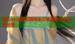 糖心vlog精彩瞬间全记录温暖生活点滴分享